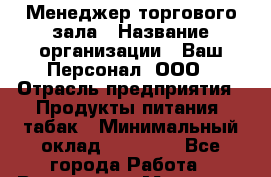 Менеджер торгового зала › Название организации ­ Ваш Персонал, ООО › Отрасль предприятия ­ Продукты питания, табак › Минимальный оклад ­ 40 000 - Все города Работа » Вакансии   . Мордовия респ.